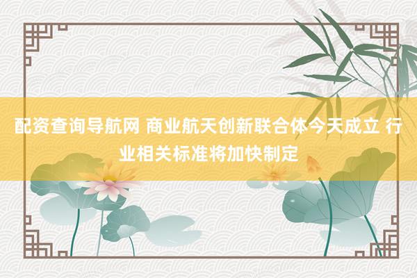 配资查询导航网 商业航天创新联合体今天成立 行业相关标准将加快制定