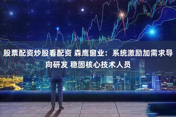 股票配资炒股看配资 森鹰窗业：系统激励加需求导向研发 稳固核心技术人员
