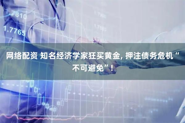 网络配资 知名经济学家狂买黄金, 押注债务危机“不可避免”!