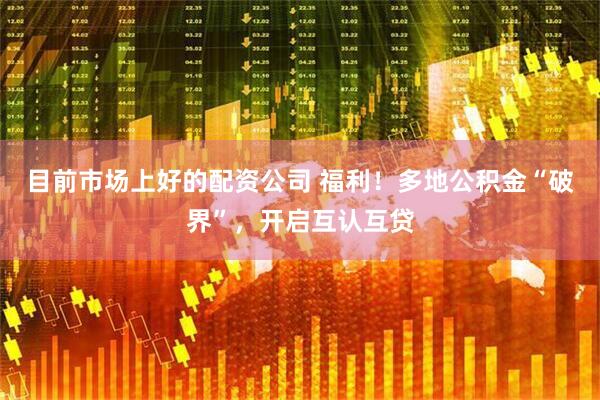 目前市场上好的配资公司 福利！多地公积金“破界”，开启互认互贷