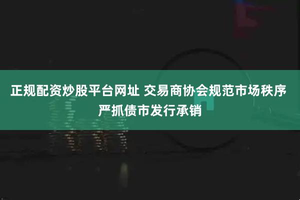 正规配资炒股平台网址 交易商协会规范市场秩序 严抓债市发行承销