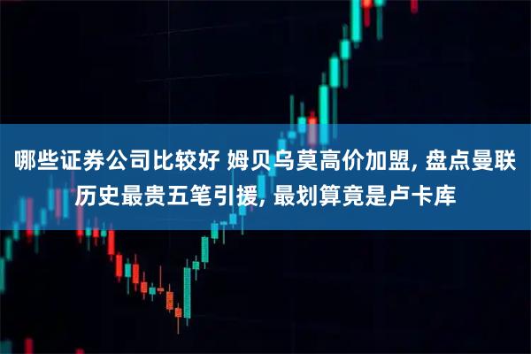 哪些证券公司比较好 姆贝乌莫高价加盟, 盘点曼联历史最贵五笔引援, 最划算竟是卢卡库
