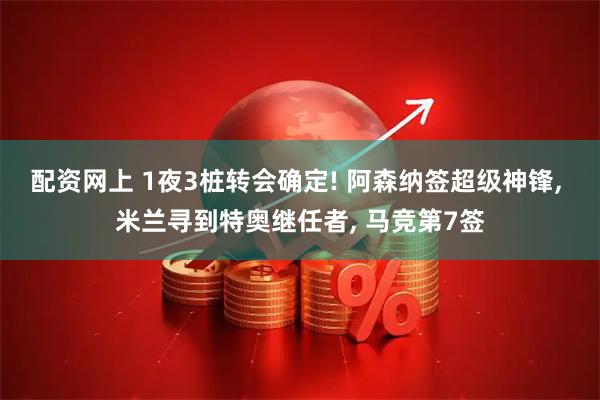 配资网上 1夜3桩转会确定! 阿森纳签超级神锋, 米兰寻到特奥继任者, 马竞第7签