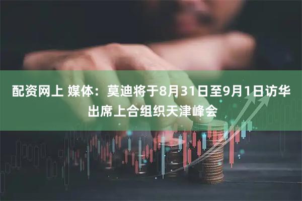 配资网上 媒体：莫迪将于8月31日至9月1日访华 出席上合组织天津峰会