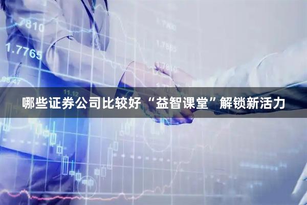 哪些证券公司比较好 “益智课堂”解锁新活力