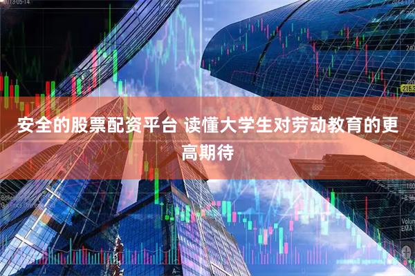 安全的股票配资平台 读懂大学生对劳动教育的更高期待