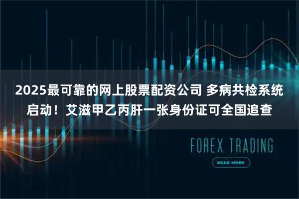 2025最可靠的网上股票配资公司 多病共检系统启动！艾滋甲乙丙肝一张身份证可全国追查