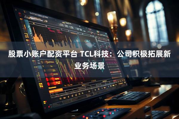 股票小账户配资平台 TCL科技：公司积极拓展新业务场景