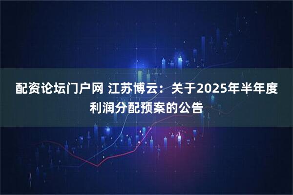 配资论坛门户网 江苏博云：关于2025年半年度利润分配预案的公告