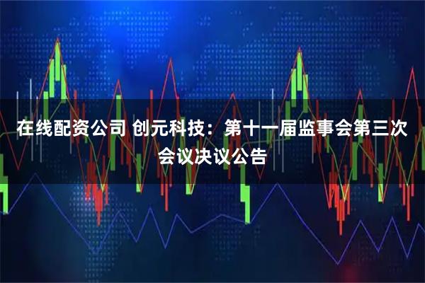 在线配资公司 创元科技：第十一届监事会第三次会议决议公告