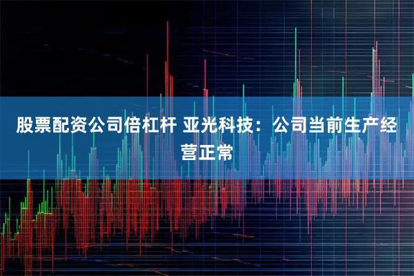 股票配资公司倍杠杆 亚光科技：公司当前生产经营正常