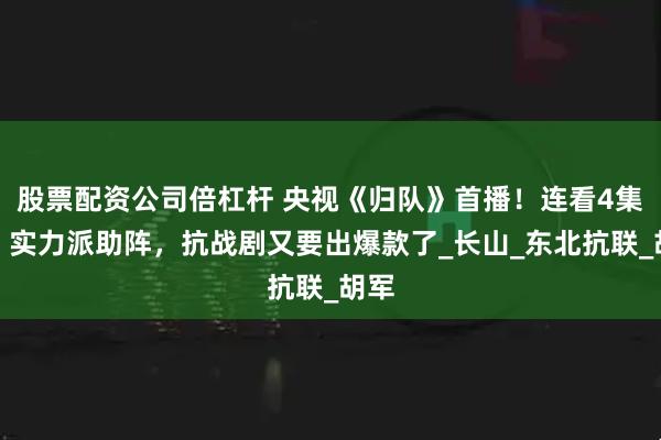 股票配资公司倍杠杆 央视《归队》首播！连看4集后：实力派助阵，抗战剧又要出爆款了_长山_东北抗联_胡军