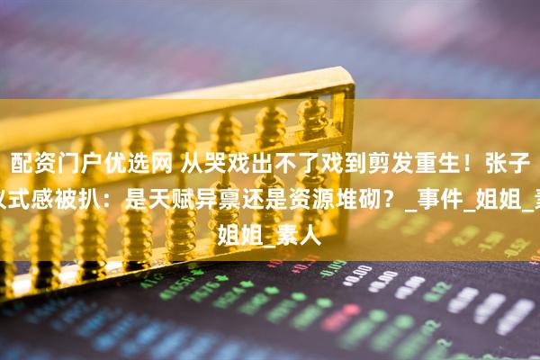 配资门户优选网 从哭戏出不了戏到剪发重生！张子枫仪式感被扒：是天赋异禀还是资源堆砌？_事件_姐姐_素人