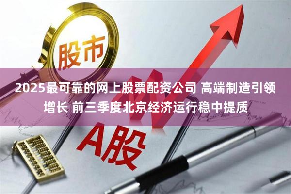 2025最可靠的网上股票配资公司 高端制造引领增长 前三季度北京经济运行稳中提质