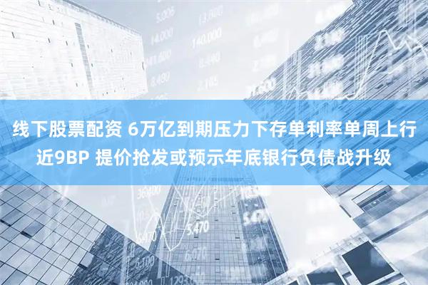 线下股票配资 6万亿到期压力下存单利率单周上行近9BP 提价抢发或预示年底银行负债战升级