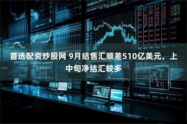 首选配资炒股网 9月结售汇顺差510亿美元，上中旬净结汇较多
