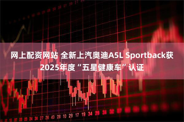 网上配资网站 全新上汽奥迪A5L Sportback获2025年度“五星健康车”认证